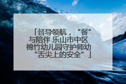 督导领航，“餐”与陪伴 乐山市中区棉竹幼儿园守护师幼“舌尖上的安全”