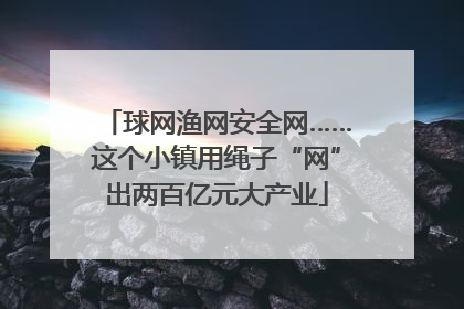 球网渔网安全网……这个小镇用绳子“网”出两百亿元大产业
