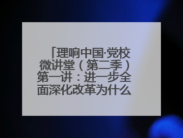 理响中国·党校微讲堂（第二季）第一讲：进一步全面深化改革为什么要聚焦推进中国式现代化
