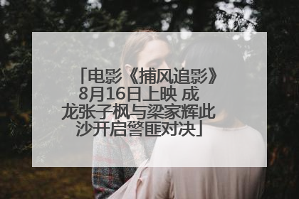电影《捕风追影》8月16日上映 成龙张子枫与梁家辉此沙开启警匪对决