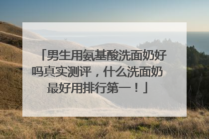 男生用氨基酸洗面奶好吗真实测评，什么洗面奶最好用排行第一！