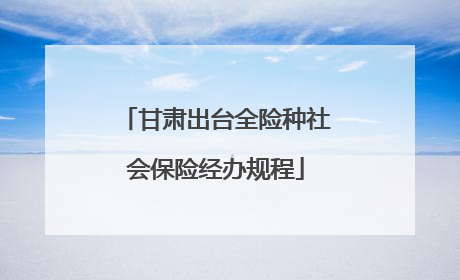 甘肃出台全险种社会保险经办规程