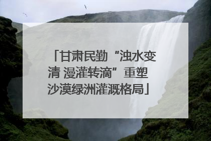 甘肃民勤“浊水变清 漫灌转滴”重塑沙漠绿洲灌溉格局
