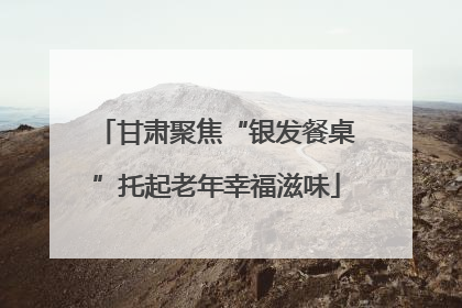 甘肃聚焦“银发餐桌”托起老年幸福滋味