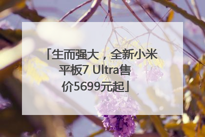 生而强大，全新小米平板7 Ultra售价5699元起