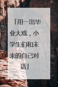 用一出毕业大戏，小学生们和未来的自己对话