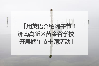 用英语介绍端午节！济南高新区黄金谷学校开展端午节主题活动