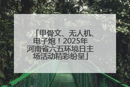 甲骨文、无人机、电子炮！2025年河南省六五环境日主场活动精彩纷呈