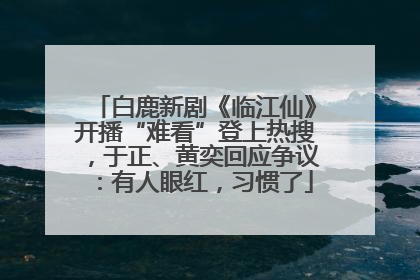 白鹿新剧《临江仙》开播“难看”登上热搜，于正、黄奕回应争议：有人眼红，习惯了