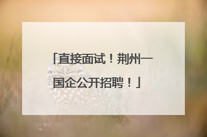 直接面试！荆州一国企公开招聘！