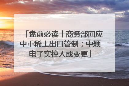 盘前必读丨商务部回应中重稀土出口管制；中颖电子实控人或变更