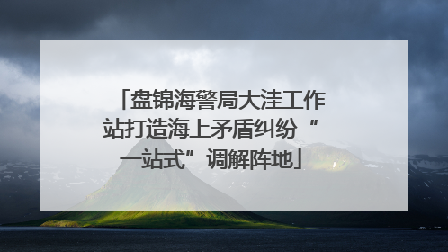 盘锦海警局大洼工作站打造海上矛盾纠纷“一站式”调解阵地