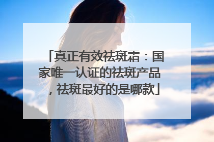 真正有效祛斑霜：国家唯一认证的祛斑产品，祛斑最好的是哪款