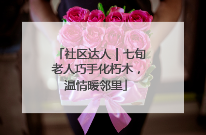 社区达人｜七旬老人巧手化朽木，温情暖邻里
