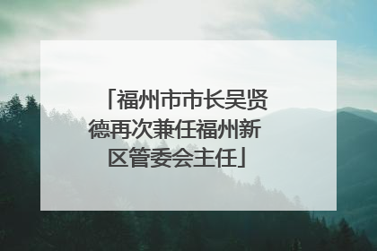 福州市市长吴贤德再次兼任福州新区管委会主任