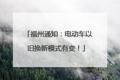 福州通知：电动车以旧换新模式有变！
