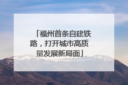 福州首条自建铁路，打开城市高质量发展新局面