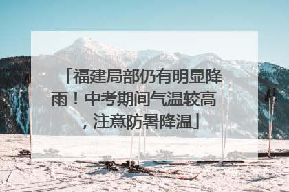 福建局部仍有明显降雨！中考期间气温较高，注意防暑降温