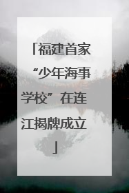 福建首家“少年海事学校”在连江揭牌成立