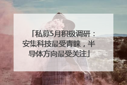 私募5月积极调研：安集科技最受青睐，半导体方向最受关注