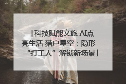 科技赋能文旅 AI点亮生活 猎户星空：隐形“打工人”解锁新场景