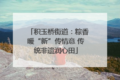 积玉桥街道：粽香暖“新”传情意 传统非遗润心田