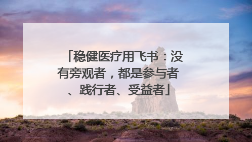 稳健医疗用飞书：没有旁观者，都是参与者、践行者、受益者