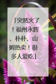 突然火了！福州永辉、朴朴、山姆热卖！很多人爱吃