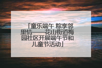 童乐端午 粽享邻里情——花山街道梅园社区开展端午节和儿童节活动