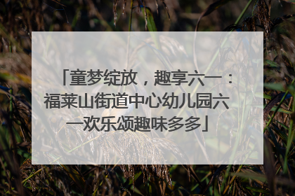 童梦绽放，趣享六一：福莱山街道中心幼儿园六一欢乐颂趣味多多