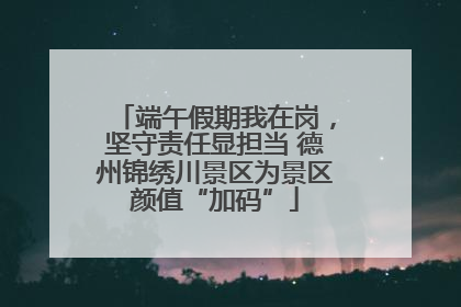 端午假期我在岗，坚守责任显担当 德州锦绣川景区为景区颜值“加码”