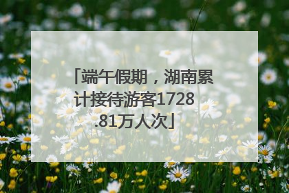 端午假期，湖南累计接待游客1728.81万人次