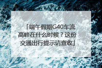 端午假期G40车流高峰在什么时候？这份交通出行提示请查收