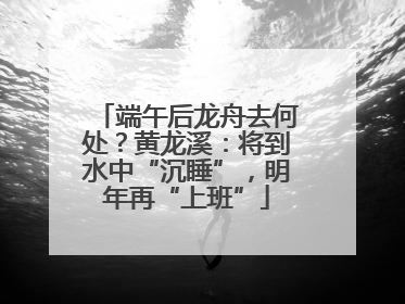 端午后龙舟去何处？黄龙溪：将到水中“沉睡”，明年再“上班”