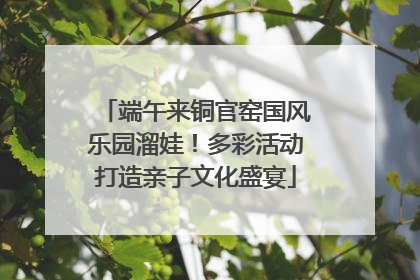 端午来铜官窑国风乐园溜娃！多彩活动打造亲子文化盛宴