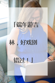 端午游吉林，好戏别错过！