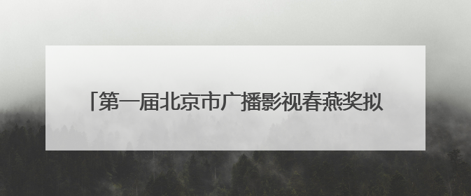 第一届北京市广播影视春燕奖拟推荐获奖和备选提名名单公示