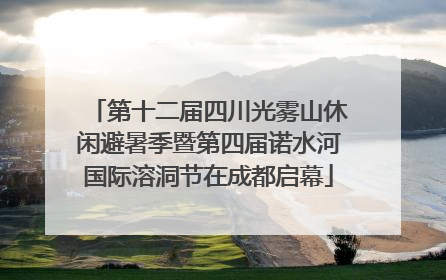 第十二届四川光雾山休闲避暑季暨第四届诺水河国际溶洞节在成都启幕