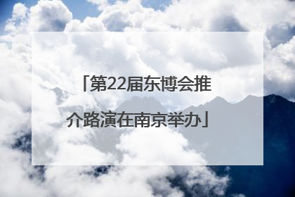第22届东博会推介路演在南京举办