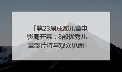 第23届成都儿童电影周开幕：8部优秀儿童影片将与观众见面