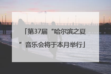 第37届“哈尔滨之夏”音乐会将于本月举行