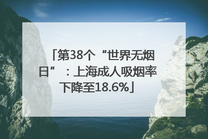 第38个“世界无烟日”：上海成人吸烟率下降至18.6%