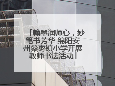翰墨润师心，妙笔书芳华 绵阳安州桑枣镇小学开展教师书法活动