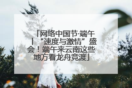 网络中国节·端午丨“速度与激情”盛会！端午来云南这些地方看龙舟竞渡