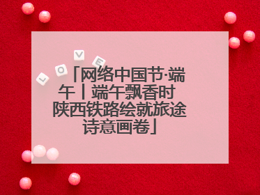 网络中国节·端午丨端午飘香时 陕西铁路绘就旅途诗意画卷