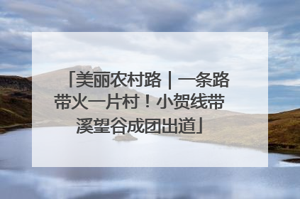 美丽农村路｜一条路带火一片村！小贺线带溪望谷成团出道