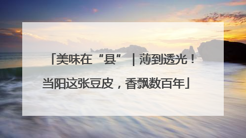 美味在“县”｜薄到透光！当阳这张豆皮，香飘数百年