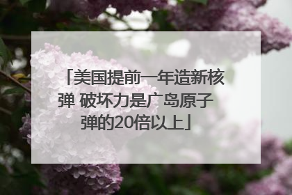 美国提前一年造新核弹 破坏力是广岛原子弹的20倍以上