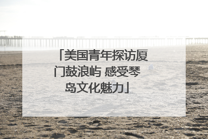 美国青年探访厦门鼓浪屿 感受琴岛文化魅力