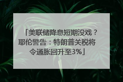 美联储降息短期没戏？耶伦警告：特朗普关税将令通胀回升至3%
